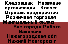 Кладовщик › Название организации ­ Ковчег › Отрасль предприятия ­ Розничная торговля › Минимальный оклад ­ 25 000 - Все города Работа » Вакансии   . Нижегородская обл.,Нижний Новгород г.